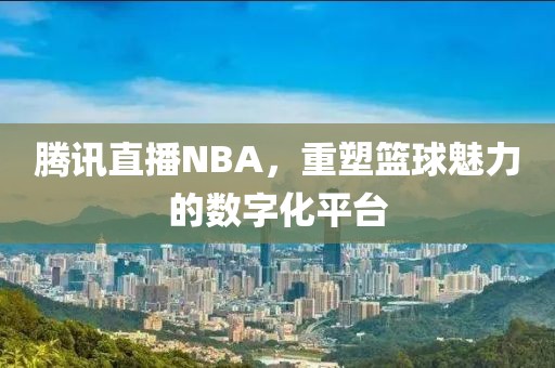 腾讯直播NBA，重塑篮球魅力的数字化平台