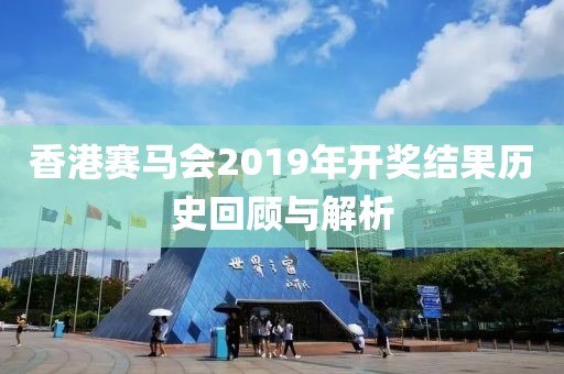 香港赛马会2019年开奖结果历史回顾与解析