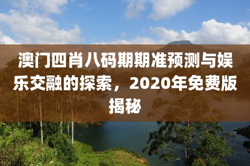 澳门四肖八码期期准预测与娱乐交融的探索，2020年免费版揭秘