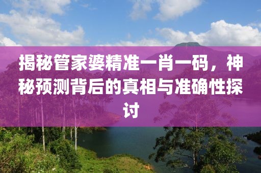 揭秘管家婆精准一肖一码，神秘预测背后的真相与准确性探讨