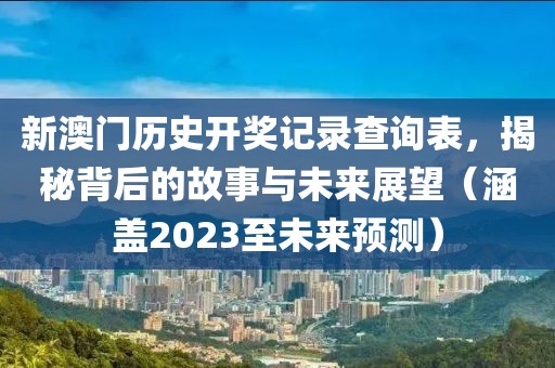 新澳门历史开奖记录查询表，揭秘背后的故事与未来展望（涵盖2023至未来预测）