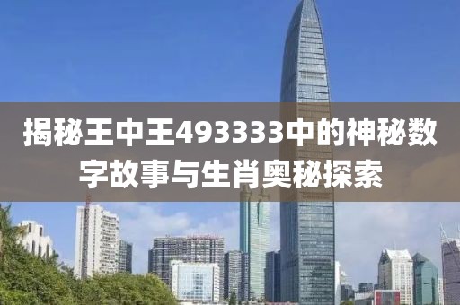 揭秘王中王493333中的神秘数字故事与生肖奥秘探索