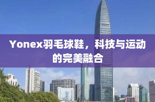 Yonex羽毛球鞋，科技与运动的完美融合