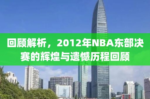 回顾解析，2012年NBA东部决赛的辉煌与遗憾历程回顾