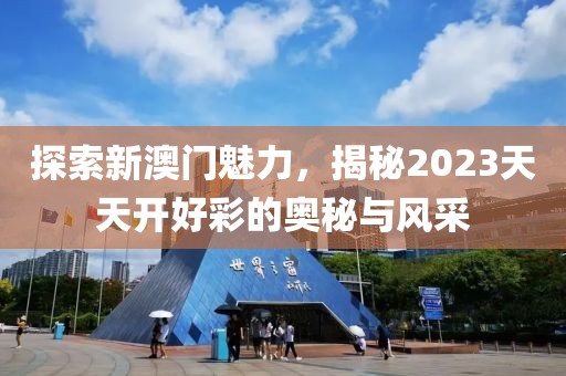 探索新澳门魅力，揭秘2023天天开好彩的奥秘与风采