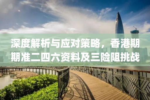 深度解析与应对策略，香港期期准二四六资料及三险阻挑战