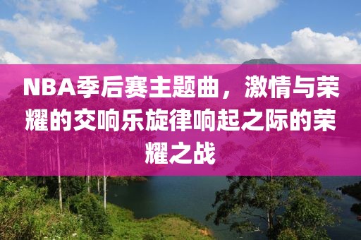 NBA季后赛主题曲，激情与荣耀的交响乐旋律响起之际的荣耀之战