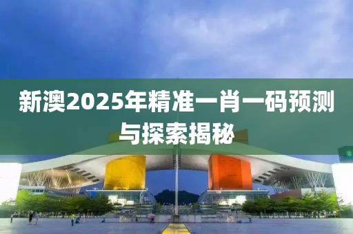 新澳2025年精准一肖一码预测与探索揭秘