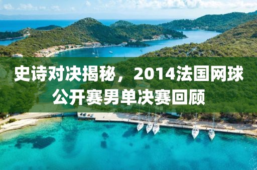 史诗对决揭秘，2014法国网球公开赛男单决赛回顾