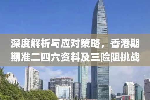 深度解析与应对策略，香港期期准二四六资料及三险阻挑战