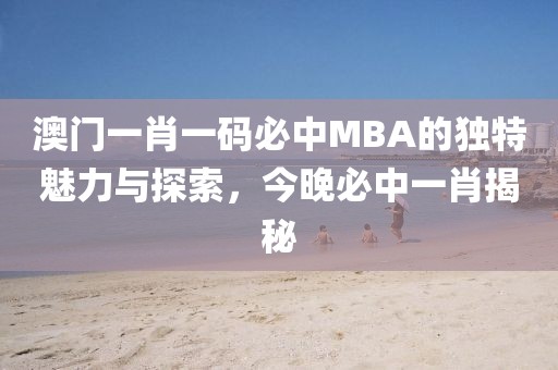 澳门一肖一码必中一肖今晚MBA