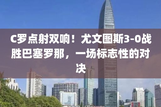 C罗点射双响！尤文图斯3-0战胜巴塞罗那，一场标志性的对决