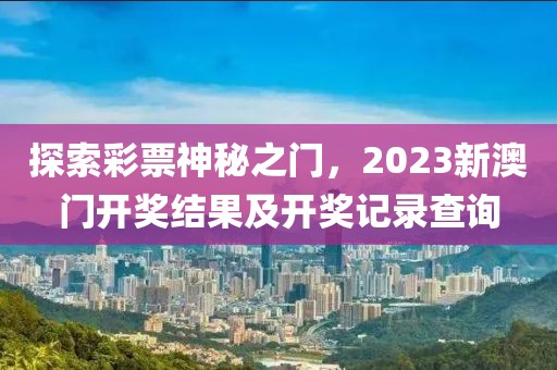 新澳门开奖结果2023开奖记录查询