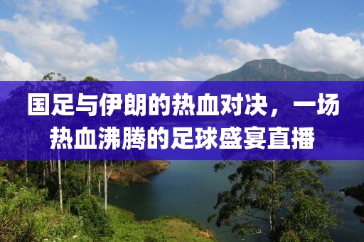 国足与伊朗的热血对决，一场热血沸腾的足球盛宴直播