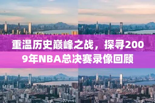 重温历史巅峰之战，探寻2009年NBA总决赛录像回顾