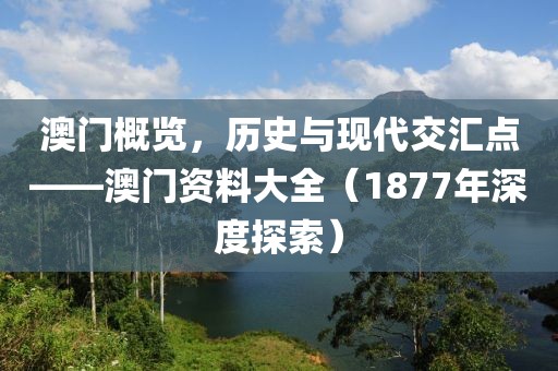 澳门概览，历史与现代交汇点——澳门资料大全（1877年深度探索）