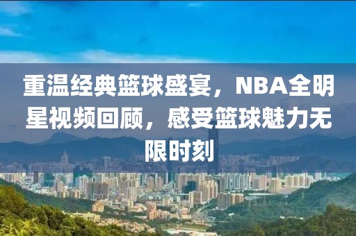 重温经典篮球盛宴，NBA全明星视频回顾，感受篮球魅力无限时刻