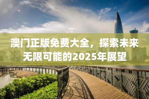 澳门正版免费大全，探索未来无限可能的2025年展望