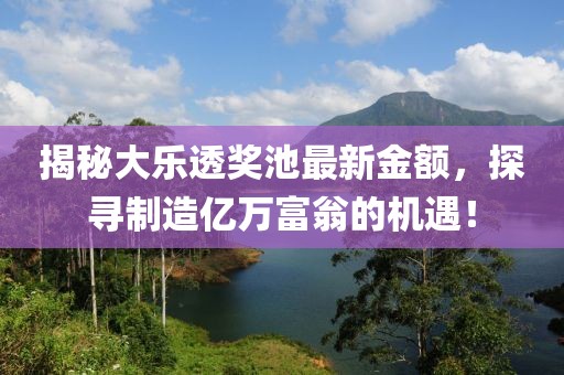 揭秘大乐透奖池最新金额，探寻制造亿万富翁的机遇！