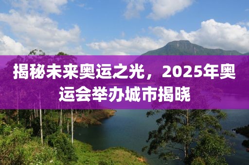 揭秘未来奥运之光，2025年奥运会举办城市揭晓