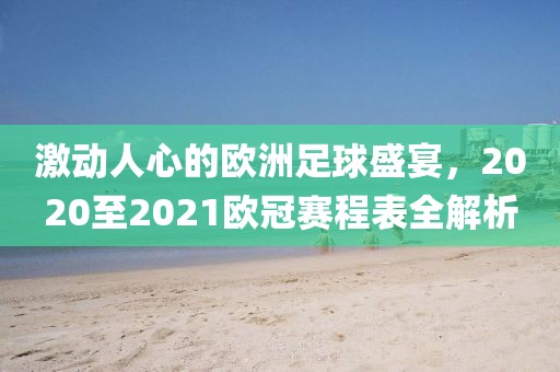 激动人心的欧洲足球盛宴，2020至2021欧冠赛程表全解析