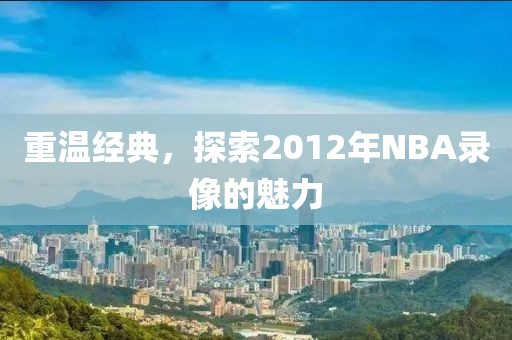 重温经典，探索2012年NBA录像的魅力