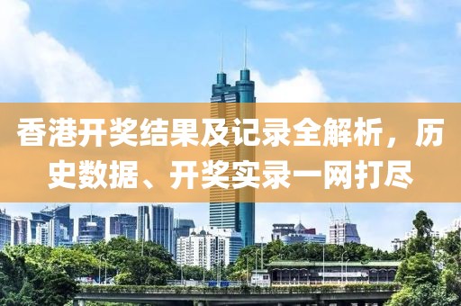 香港开奖结果及记录全解析，历史数据、开奖实录一网打尽