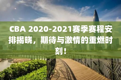 CBA 2020-2021赛季赛程安排揭晓，期待与激情的重燃时刻！