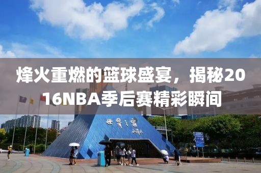 烽火重燃的篮球盛宴，揭秘2016NBA季后赛精彩瞬间