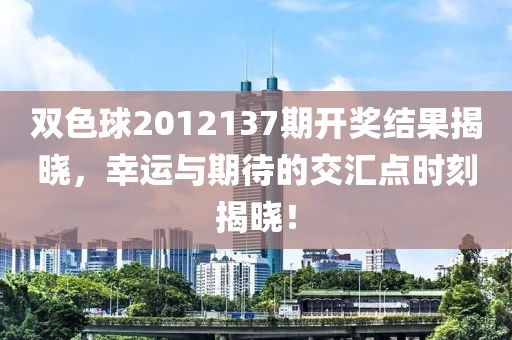 双色球2012137期开奖结果揭晓，幸运与期待的交汇点时刻揭晓！