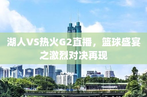 湖人VS热火G2直播，篮球盛宴之激烈对决再现