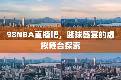 98NBA直播吧，篮球盛宴的虚拟舞台探索