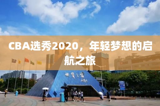 CBA选秀2020，年轻梦想的启航之旅