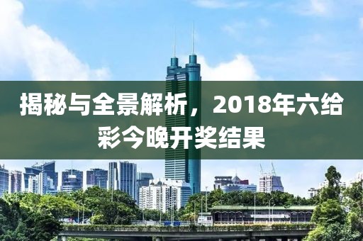 揭秘与全景解析，2018年六给彩今晚开奖结果