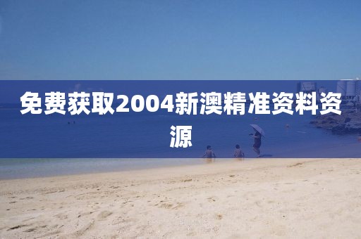 免费获取2004新澳精准资料资源