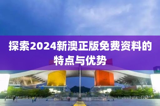 探索2024新澳正版免费资料的特点与优势