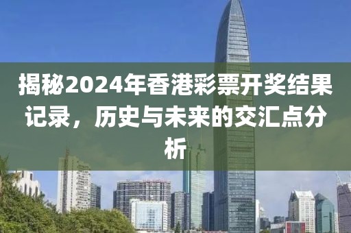 揭秘2024年香港彩票开奖结果记录，历史与未来的交汇点分析