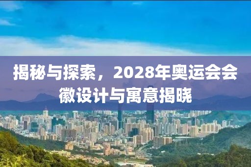 揭秘与探索，2028年奥运会会徽设计与寓意揭晓