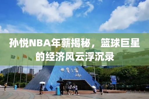 孙悦NBA年薪揭秘，篮球巨星的经济风云浮沉录