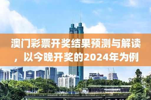 澳门彩票开奖结果预测与解读，以今晚开奖的2024年为例