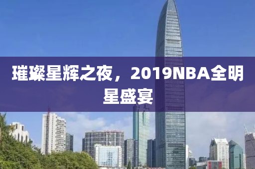 璀璨星辉之夜，2019NBA全明星盛宴