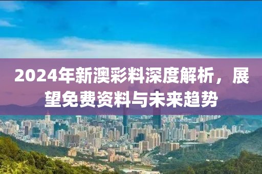 2024年新澳彩料深度解析，展望免费资料与未来趋势