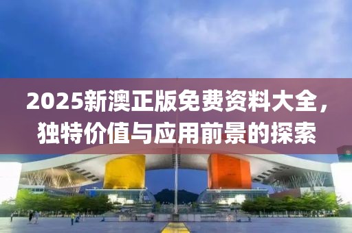 2025新澳正版免费资料大全，独特价值与应用前景的探索