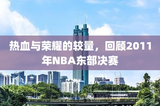 热血与荣耀的较量，回顾2011年NBA东部决赛